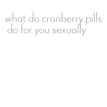 what do cranberry pills do for you sexually