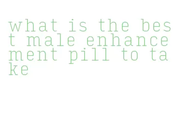 what is the best male enhancement pill to take