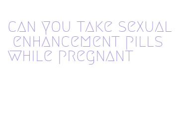 can you take sexual enhancement pills while pregnant