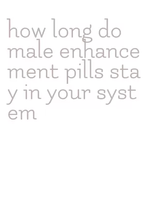 how long do male enhancement pills stay in your system