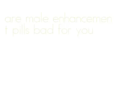 are male enhancement pills bad for you