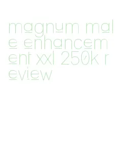 magnum male enhancement xxl 250k review