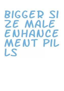 bigger size male enhancement pills