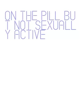 on the pill but not sexually active