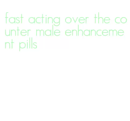 fast acting over the counter male enhancement pills