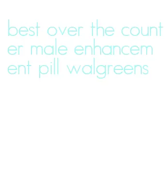 best over the counter male enhancement pill walgreens