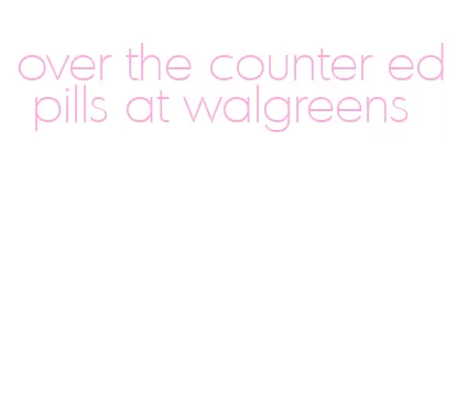 over the counter ed pills at walgreens