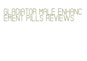 gladiator male enhancement pills reviews