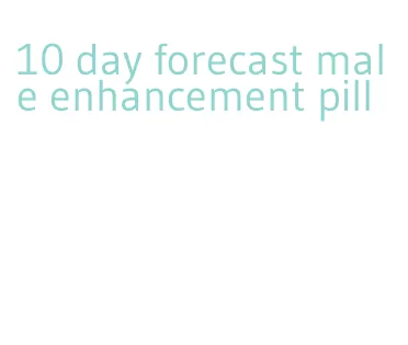 10 day forecast male enhancement pill