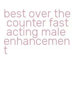 best over the counter fast acting male enhancement