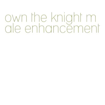 own the knight male enhancement