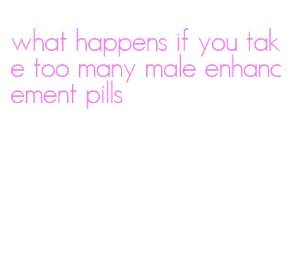 what happens if you take too many male enhancement pills