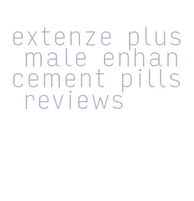 extenze plus male enhancement pills reviews