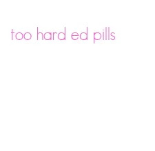 too hard ed pills