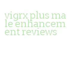 vigrx plus male enhancement reviews