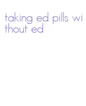 taking ed pills without ed