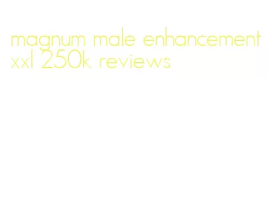 magnum male enhancement xxl 250k reviews