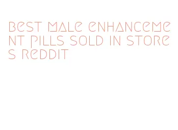 best male enhancement pills sold in stores reddit