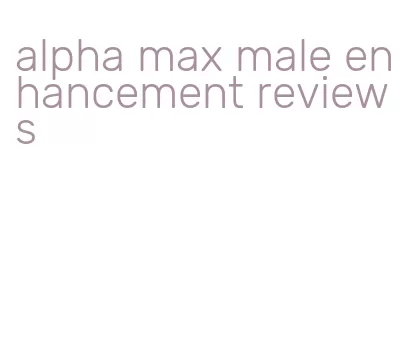 alpha max male enhancement reviews