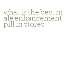 what is the best male enhancement pill in stores