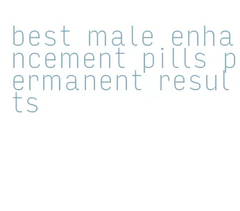 best male enhancement pills permanent results