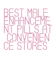 best male enhancement pills at convenience stores