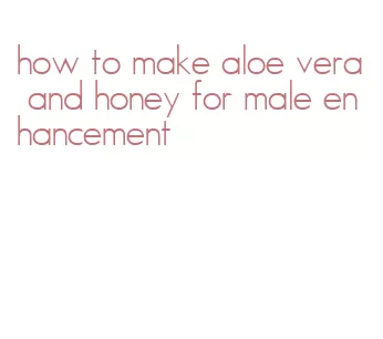 how to make aloe vera and honey for male enhancement