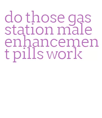 do those gas station male enhancement pills work