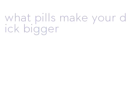 what pills make your dick bigger