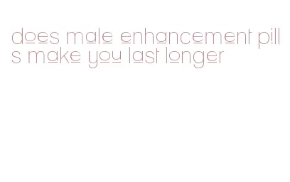 does male enhancement pills make you last longer