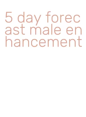 5 day forecast male enhancement