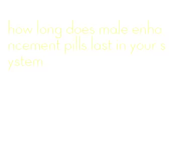 how long does male enhancement pills last in your system