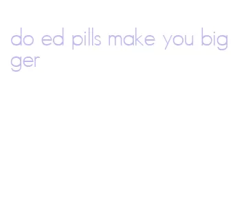 do ed pills make you bigger