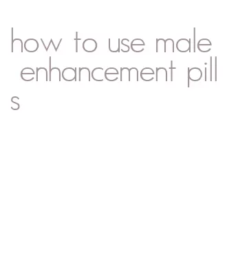 how to use male enhancement pills