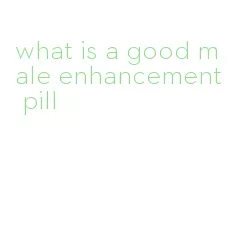 what is a good male enhancement pill