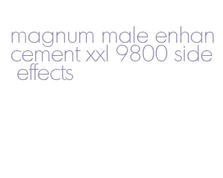 magnum male enhancement xxl 9800 side effects