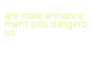 are male enhancement pills dangerous