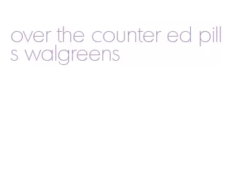 over the counter ed pills walgreens