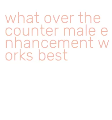 what over the counter male enhancement works best