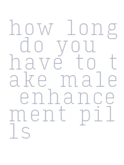 how long do you have to take male enhancement pills