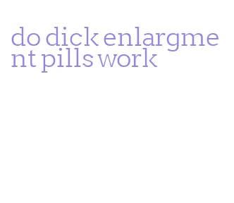 do dick enlargment pills work