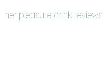 her pleasure drink reviews