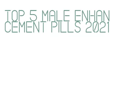 top 5 male enhancement pills 2021