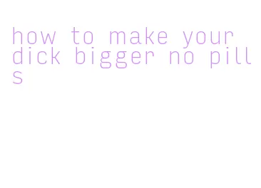 how to make your dick bigger no pills