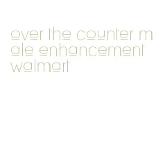 over the counter male enhancement walmart