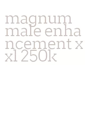 magnum male enhancement xxl 250k