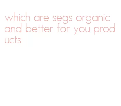 which are segs organic and better for you products