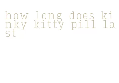 how long does kinky kitty pill last