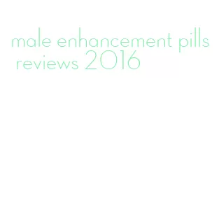 male enhancement pills reviews 2016