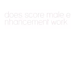 does score male enhancement work